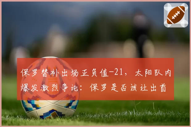 保罗替补出场正负值-21，太阳队内爆发激烈争论：保罗是否该让出首发给佩恩？