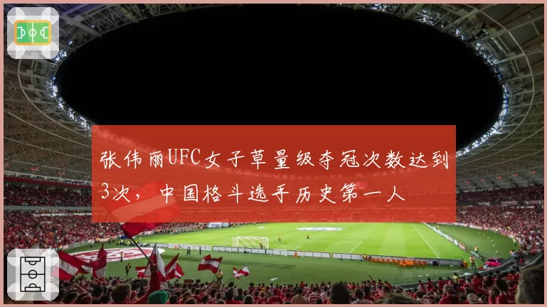 张伟丽UFC女子草量级夺冠次数达到3次，中国格斗选手历史第一人