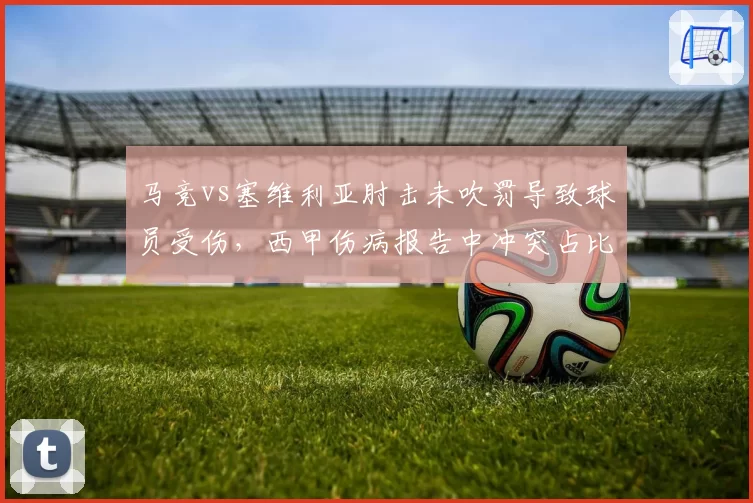 马竞vs塞维利亚肘击未吹罚导致球员受伤，西甲伤病报告中冲突占比升