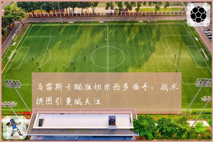 马雷斯卡瞄准切尔西多面手,战术拼图引曼城关注