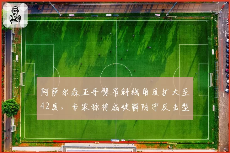 阿萨尔森正手劈吊斜线角度扩大至42度，专家称将成破解防守反击型选手的利器