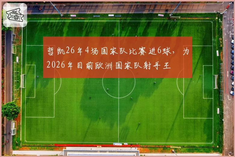 哲凯26年4场国家队比赛进6球,为2026年目前欧洲国家队射手王