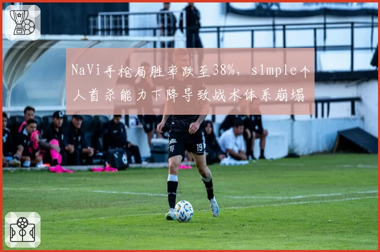 NaVi手枪局胜率跌至38%，s1mple个人首杀能力下降导致战术体系崩塌