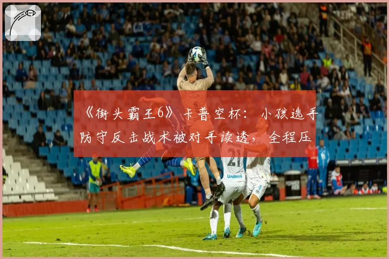 《街头霸王6》卡普空杯：小孩选手防守反击战术被对手读透，全程压制