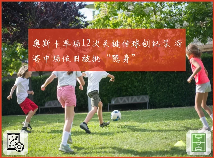 奥斯卡单场12次关键传球创纪录 海港中场依旧被批“隐身”