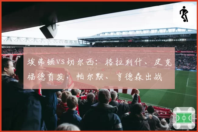 埃弗顿vs切尔西：格拉利什、皮克福德首发，帕尔默、亨德森出战
