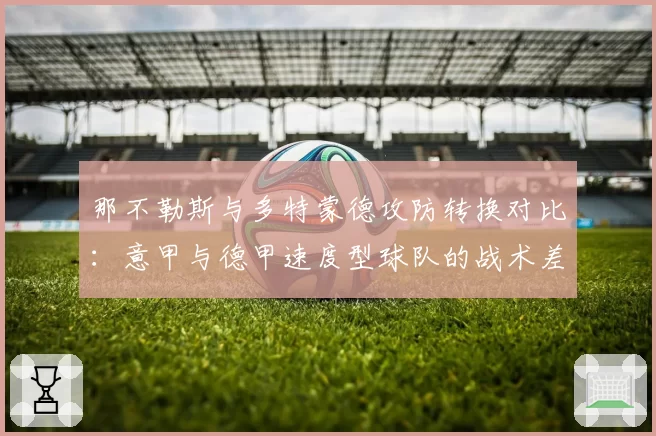 那不勒斯与多特蒙德攻防转换对比：意甲与德甲速度型球队的战术差异