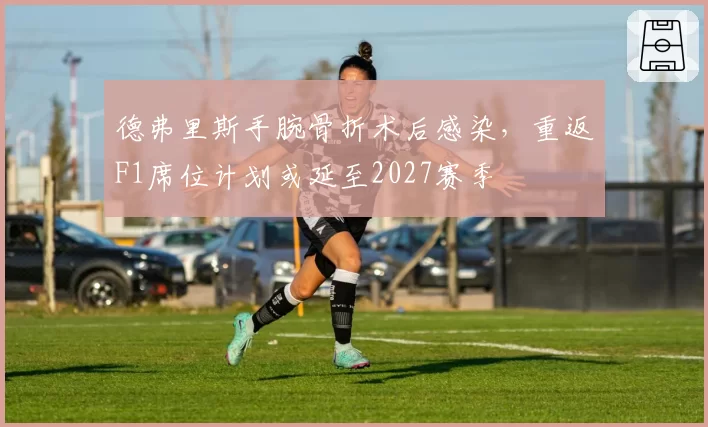 德弗里斯手腕骨折术后感染,重返F1席位计划或延至2027赛季