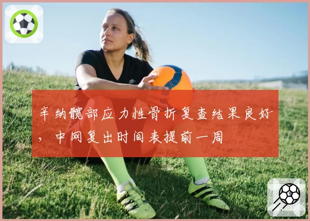 辛纳髋部应力性骨折复查结果良好，中网复出时间表提前一周