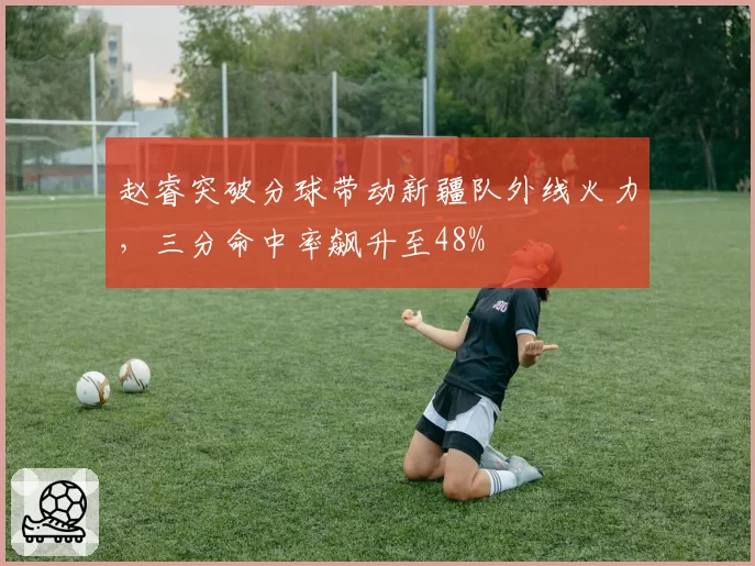 赵睿突破分球带动新疆队外线火力，三分命中率飙升至48%