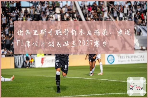 德弗里斯手腕骨折术后感染,重返F1席位计划或延至2027赛季