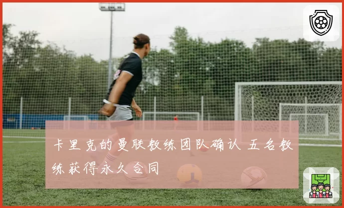卡里克的曼联教练团队确认 五名教练获得永久合同