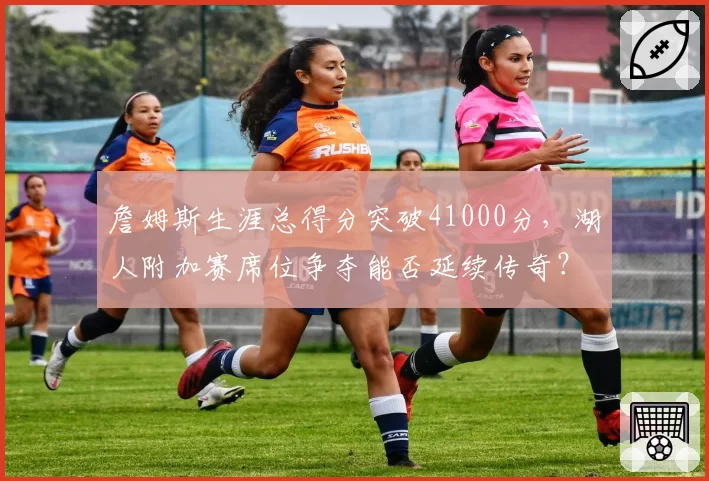 詹姆斯生涯总得分突破41000分，湖人附加赛席位争夺能否延续传奇？