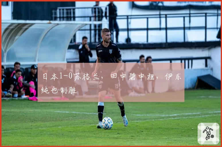 日本1-0苏格兰，田中碧中框，伊东纯也制胜