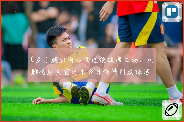 C罗小腿肌肉拉伤连续缺席三场,利雅得胜利官方未公开伤情引发球迷抗议