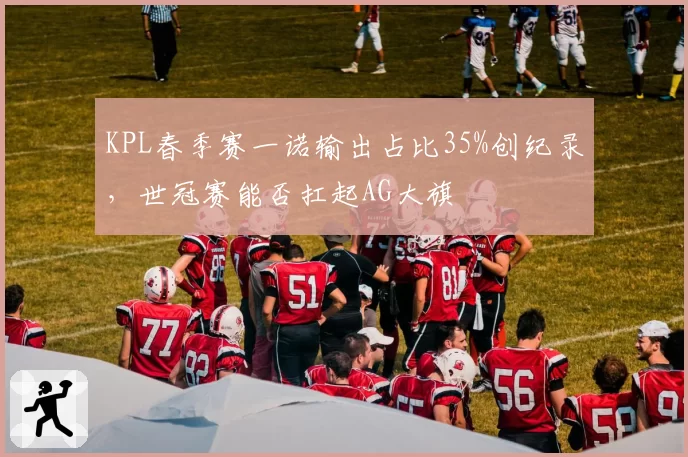 KPL春季赛一诺输出占比35%创纪录,世冠赛能否扛起AG大旗