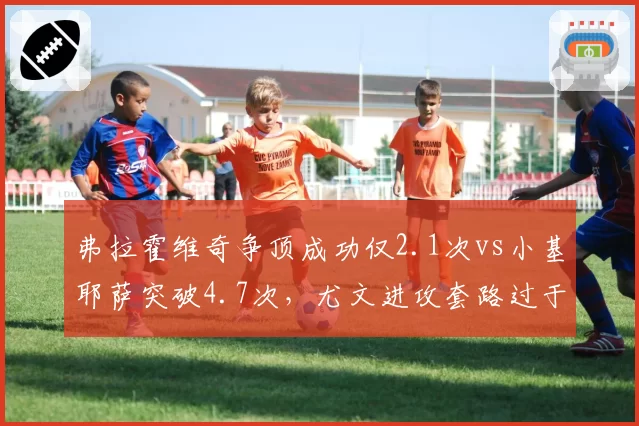 弗拉霍维奇争顶成功仅2.1次vs小基耶萨突破4.7次，尤文进攻套路过于单一