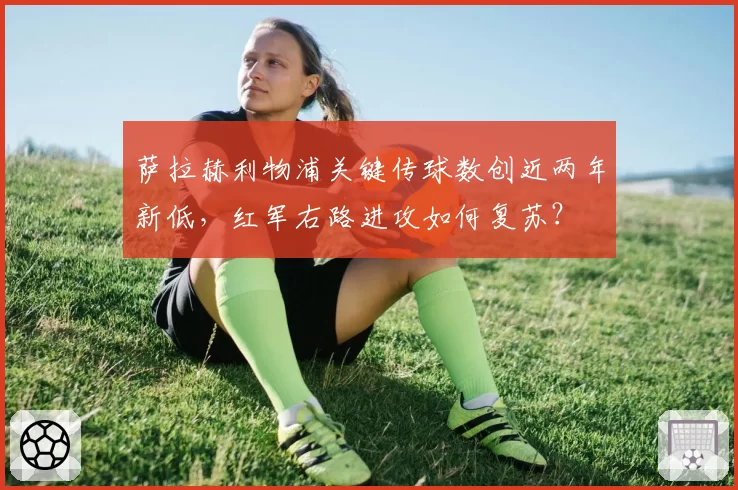 萨拉赫利物浦关键传球数创近两年新低，红军右路进攻如何复苏？