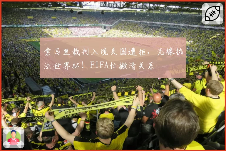 索马里裁判入境美国遭拒，无缘执法世界杯！FIFA忙撇清关系