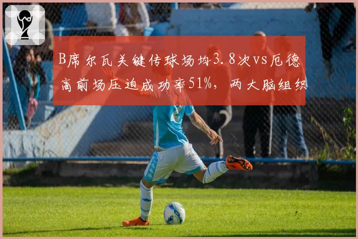 B席尔瓦关键传球场均3.8次vs厄德高前场压迫成功率51%，两大脑组织功能各有千秋