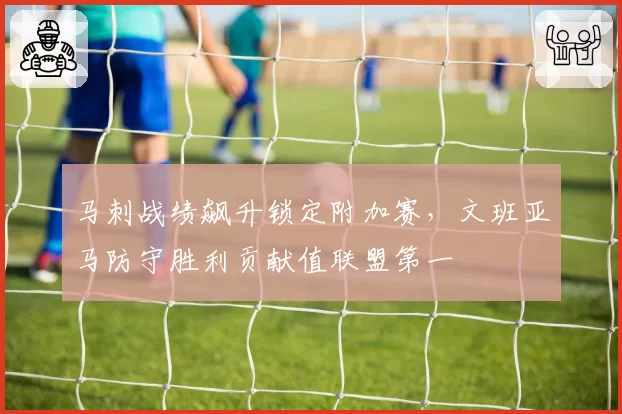 马刺战绩飙升锁定附加赛，文班亚马防守胜利贡献值联盟第一