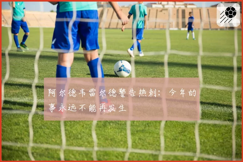 阿尔德韦雷尔德警告热刺:今年的事永远不能再发生