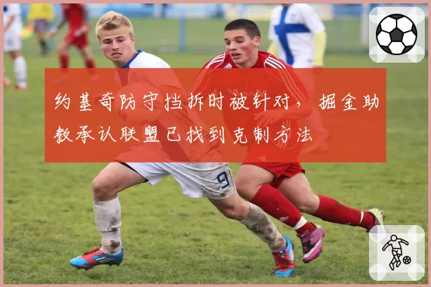 约基奇防守挡拆时被针对，掘金助教承认联盟已找到克制方法