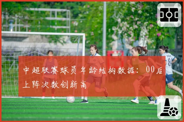 中超联赛球员年龄结构数据:00后上阵次数创新高