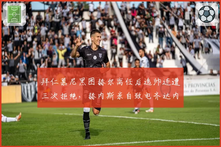 拜仁慕尼黑图赫尔离任后选帅连遭三次拒绝，赫内斯亲自致电齐达内
