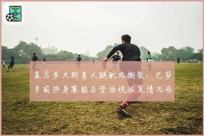 莱万多夫斯基大腿肌肉撕裂,巴萨季前热身赛能否登场视恢复情况而定