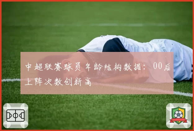 中超联赛球员年龄结构数据:00后上阵次数创新高