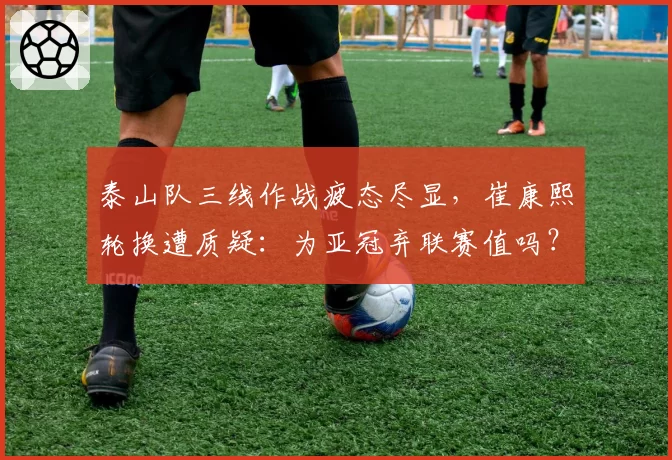 泰山队三线作战疲态尽显，崔康熙轮换遭质疑：为亚冠弃联赛值吗？