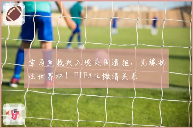 索马里裁判入境美国遭拒,无缘执法世界杯!FIFA忙撇清关系