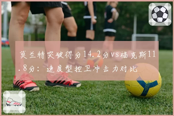 莫兰特突破得分14.2分vs福克斯11.8分:速度型控卫冲击力对比