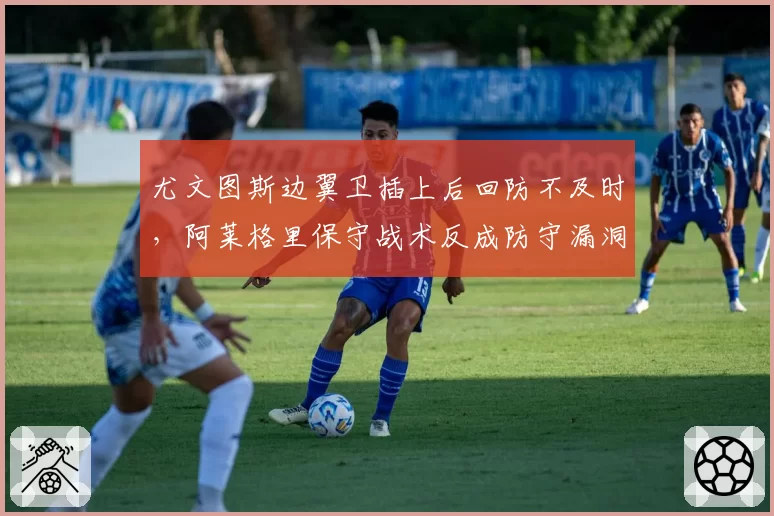 尤文图斯边翼卫插上后回防不及时,阿莱格里保守战术反成防守漏洞