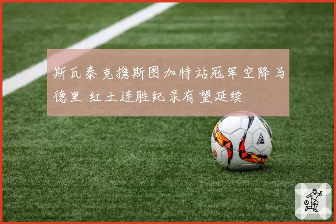 斯瓦泰克携斯图加特站冠军空降马德里 红土连胜纪录有望延续