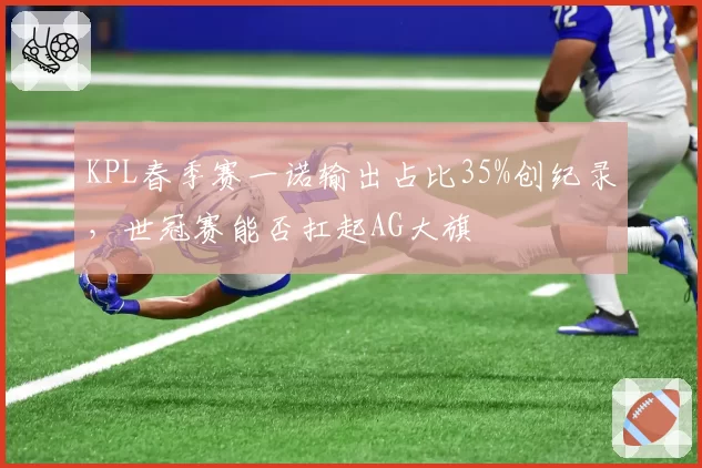KPL春季赛一诺输出占比35%创纪录,世冠赛能否扛起AG大旗