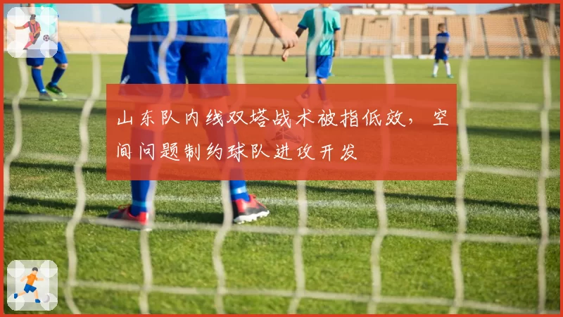 山东队内线双塔战术被指低效，空间问题制约球队进攻开发
