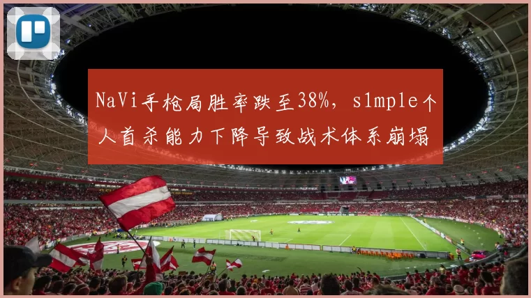 NaVi手枪局胜率跌至38%，s1mple个人首杀能力下降导致战术体系崩塌