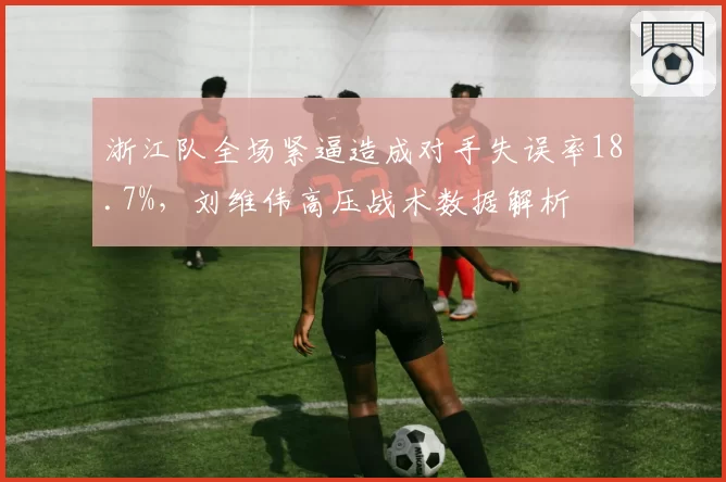 浙江队全场紧逼造成对手失误率18.7%,刘维伟高压战术数据解析