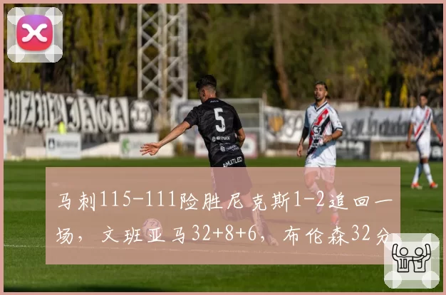 马刺115-111险胜尼克斯1-2追回一场，文班亚马32+8+6，布伦森32分