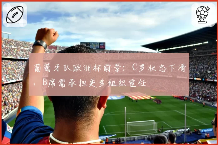 葡萄牙队欧洲杯前景:C罗状态下滑,B席需承担更多组织重任