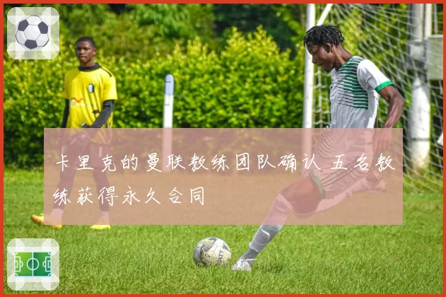 卡里克的曼联教练团队确认 五名教练获得永久合同