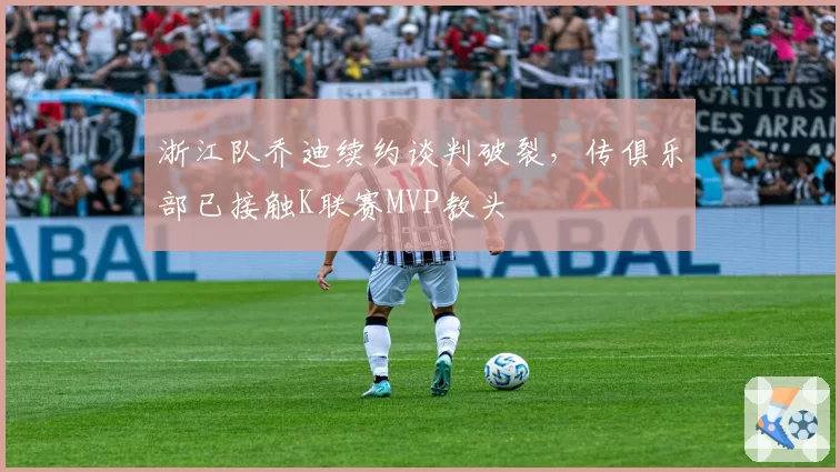 浙江队乔迪续约谈判破裂,传俱乐部已接触K联赛MVP教头