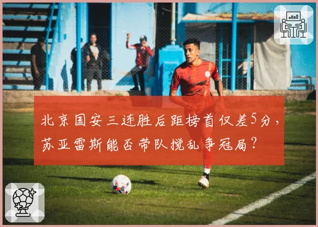 北京国安三连胜后距榜首仅差5分，苏亚雷斯能否带队搅乱争冠局？