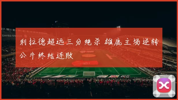利拉德超远三分绝杀 雄鹿主场逆转公牛终结连败