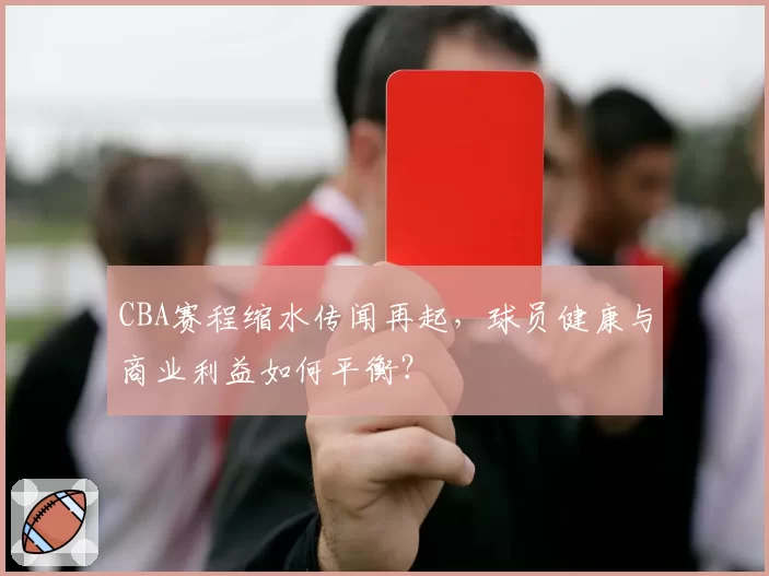 CBA赛程缩水传闻再起,球员健康与商业利益如何平衡?