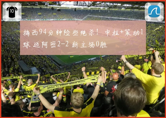 梅西94分钟险些绝杀！中柱+策动1球 迈阿密2-2 新主场0胜