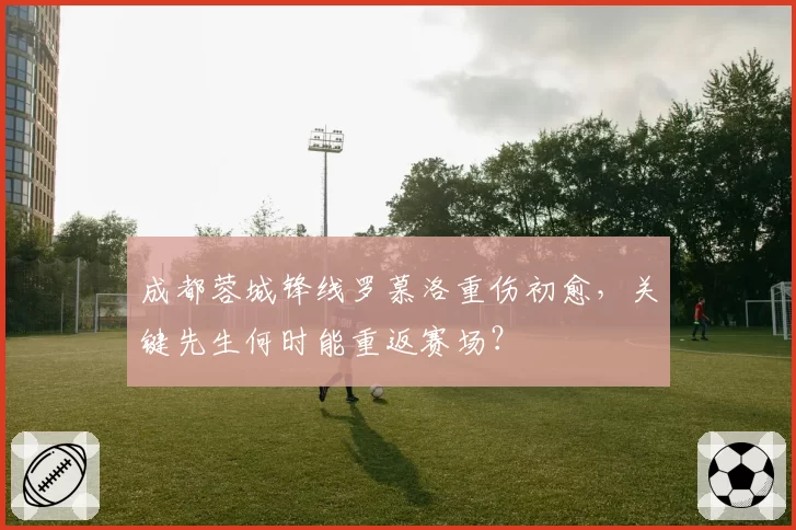 成都蓉城锋线罗慕洛重伤初愈，关键先生何时能重返赛场？