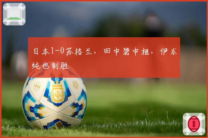 日本1-0苏格兰,田中碧中框,伊东纯也制胜